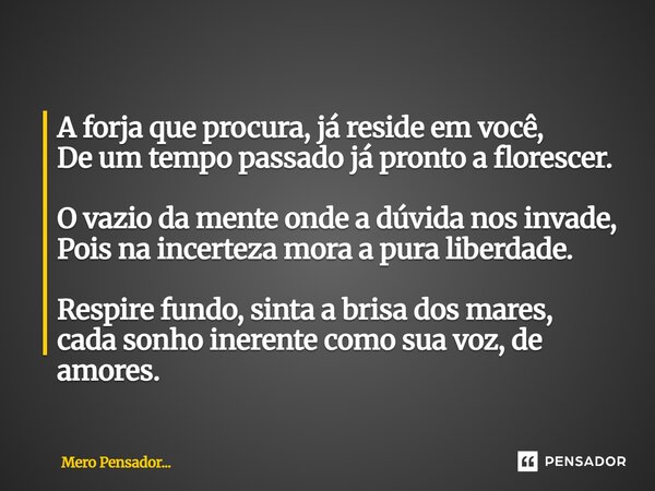 A forja que procura, já reside em você, De um tempo passado já pronto a florescer. O vazio da mente onde a dúvida nos invade, Pois na incerteza mora a pura lib... Frase de Mero Pensador....