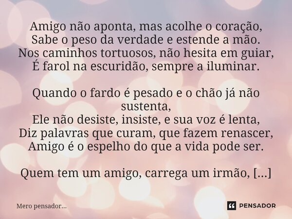 Amigo não aponta, mas acolhe o coração, Sabe o peso da verdade e estende a mão. Nos caminhos tortuosos, não hesita em guiar, É farol na escuridão, sempre a ilum... Frase de Mero Pensador....