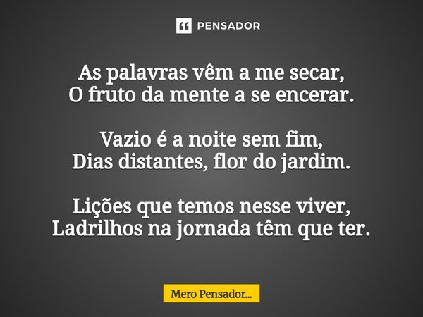 ⁠As palavras vêm a me secar, O fruto da mente a se encerar. Vazio é a noite sem fim, Dias distantes, flor do jardim. Lições que temos nesse viver, Ladrilhos na ... Frase de Mero Pensador....