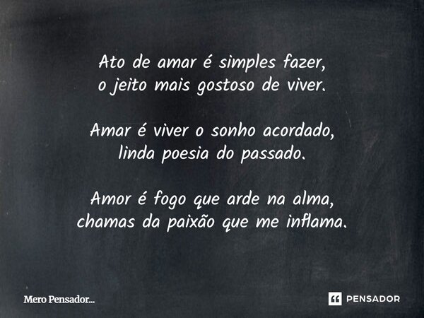 ⁠Ato de amar é simples fazer, o jeito mais gostoso de viver. Amar é viver o sonho acordado, linda poesia do passado. Amor é fogo que arde na alma, chamas da pai... Frase de Mero Pensador....