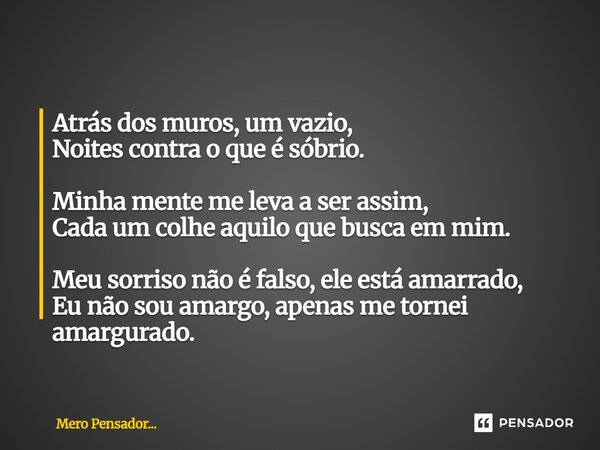 Atrás dos muros, um vazio, Noites contra o que é sóbrio. Minha mente me leva a ser assim, Cada um colhe aquilo que busca em mim. Meu sorriso não é falso, ele e... Frase de Mero Pensador....