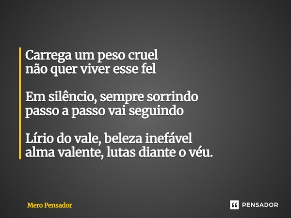 Carrega um peso cruel não quer viver esse fel Em silêncio, sempre sorrindo passo a passo vai seguindo Lírio do vale, beleza inefável alma valente, lutas diante ... Frase de Mero Pensador.