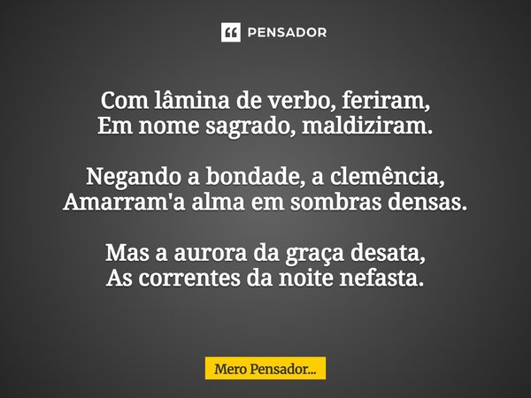 ⁠Com lâmina de verbo, feriram, Em nome sagrado, maldiziram. Negando a bondade, a clemência, Amarram'a alma em sombras densas. Mas a aurora da graça desata, As c... Frase de Mero Pensador....