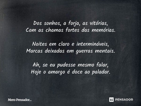 Dos sonhos, a forja, as vitórias, Com as chamas fortes das memórias. Noites em claro e intermináveis, Marcas deixadas em guerras mentais. Ah, se eu pudesse mes... Frase de Mero Pensador....