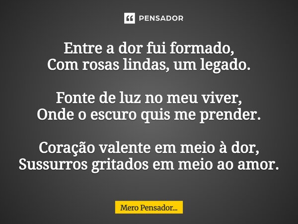 ⁠Entre a dor fui formado, Com rosas lindas, um legado. Fonte de luz no meu viver, Onde o escuro quis me prender. Coração valente em meio à dor, Sussurros gritad... Frase de Mero Pensador....