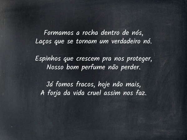 Formamos a rocha dentro de nós, Laços que se tornam um verdadeiro nó. Espinhos que crescem pra nos proteger, Nosso bom perfume não perder. Já fomos fracos, hoje... Frase de Mero Pensador....