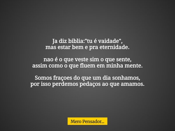 Ja diz biblia: "tu é vaidade", mas estar bem e pra eternidade. nao é o que veste sim o que sente, assim como o que fluem em minha mente. Somos fraçoes... Frase de Mero Pensador....