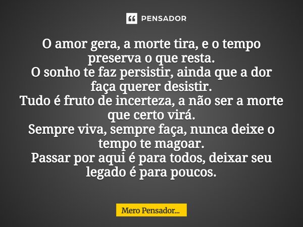 O amor gera, a morte tira, e o tempo preserva o que resta. O sonho te faz persistir, ainda que a dor faça querer desistir. Tudo é fruto de incerteza, a não ser... Frase de Mero Pensador....