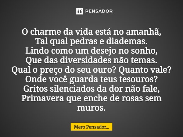 ⁠O charme da vida está no amanhã, Tal qual pedras e diademas. Lindo como um desejo no sonho, Que das diversidades não temas. Qual o preço do seu ouro? Quanto va... Frase de Mero Pensador....
