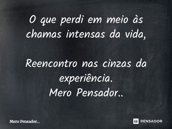 O que perdi em meio às chamas intensas da vida, Reencontro nas cinzas da experiência. Mero Pensador..... Frase de Mero Pensador....