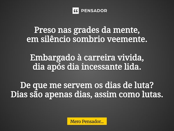 ⁠Preso nas grades da mente, em silêncio sombrio veemente. Embargado à carreira vivida, dia após dia incessante lida. De que me servem os dias de luta? Dias são ... Frase de Mero Pensador....