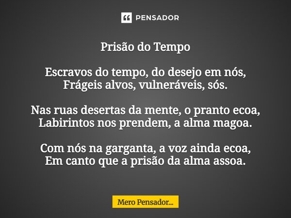 Prisão do Tempo Escravos do tempo, do desejo em nós, Frágeis alvos, vulneráveis, sós. Nas ruas desertas da mente, o pranto ecoa, Labirintos nos prendem, a alma... Frase de Mero Pensador....