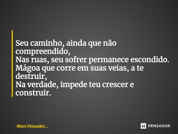 ⁠ Seu caminho, ainda que não compreendido, Nas ruas, seu sofrer permanece escondido. Mágoa que corre em suas veias, a te destruir, Na verdade, impede teu cresce... Frase de Mero Pensador....