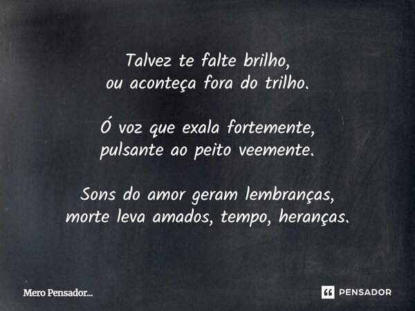 ⁠Talvez te falte brilho, ou aconteça fora do trilho. Ó voz que exala fortemente, pulsante ao peito veemente. Sons do amor geram lembranças, morte leva amados, t... Frase de Mero Pensador....
