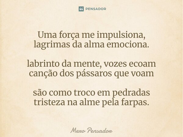 ⁠Uma força me impulsiona, lagrimas da alma emociona. labrinto da mente, vozes ecoam canção dos pássaros que voam são como troco em pedradas tristeza na alme pel... Frase de Mero Pensador.