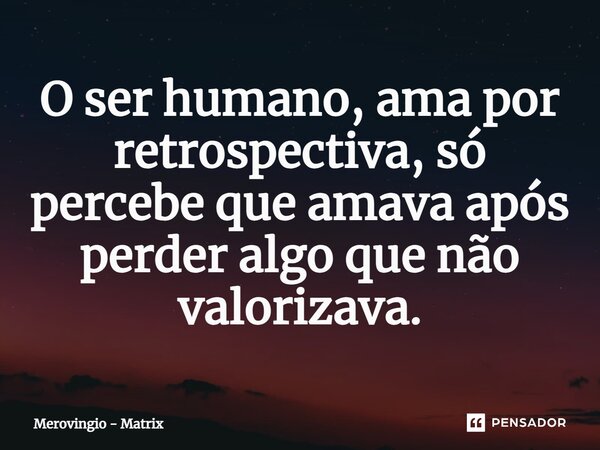⁠O ser humano, ama por retrospectiva, só percebe que amava após perder algo que não valorizava.... Frase de Merovingio - Matrix.