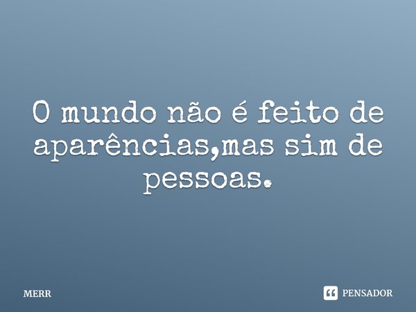 ⁠O mundo não é feito de aparências,mas sim de pessoas.... Frase de MERR.