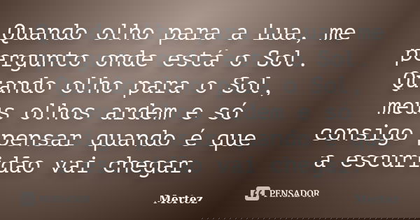 Quando olho para a Lua, me pergunto onde está o Sol. Quando olho para o Sol, meus olhos ardem e só consigo pensar quando é que a escuridão vai chegar.... Frase de Mertez.