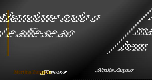 Abandone todo o mal e alie-se ao bem.... Frase de Mertina Zunguze.