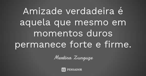 Amizade verdadeira é aquela que mesmo em momentos duros permanece forte e firme.... Frase de Mertina Zunguze.