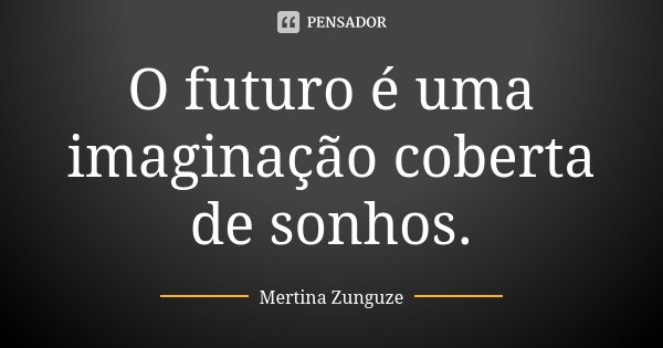 O futuro é uma imaginação coberta de sonhos.... Frase de Mertina Zunguze.