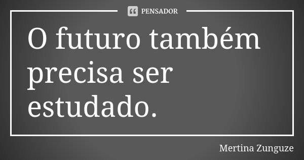 O futuro também precisa ser estudado.... Frase de Mertina Zunguze.