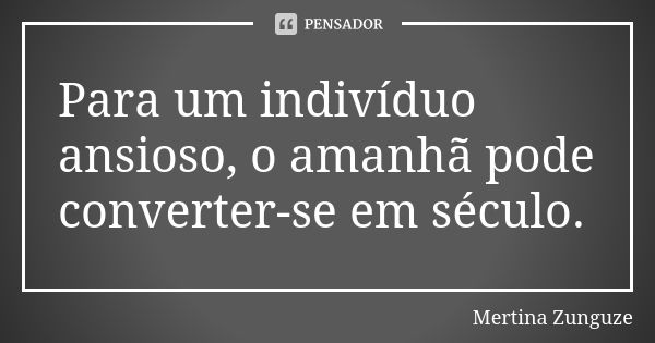 Para um indivíduo ansioso, o amanhã pode converter-se em século.... Frase de Mertina Zunguze.