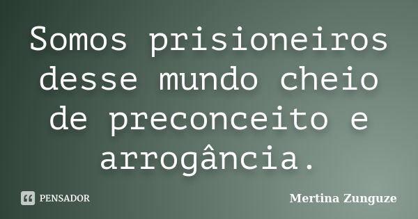 Somos prisioneiros desse mundo cheio de preconceito e arrogância.... Frase de Mertina Zunguze.