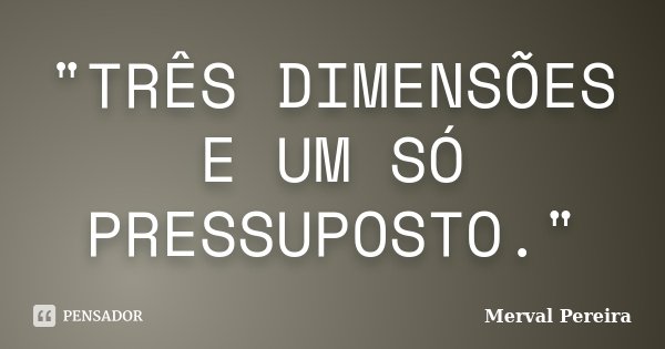 "TRÊS DIMENSÕES E UM SÓ PRESSUPOSTO."... Frase de Merval Pereira.