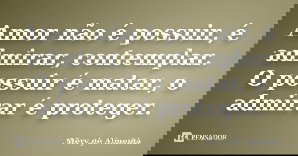 Amor não é possuir, é admirar, contemplar. O possuir é matar, o admirar é proteger.... Frase de Mery de Almeida..