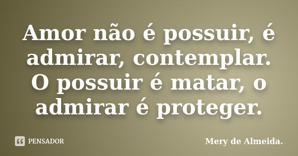 Amor não é possuir, é admirar, contemplar. O possuir é matar, o admirar é proteger.... Frase de Mery de Almeida..