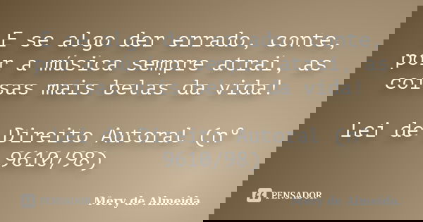 E se algo der errado, conte, por a música sempre atrai, as coisas mais belas da vida! Lei de Direito Autoral (nº 9610/98)... Frase de Mery de Almeida..