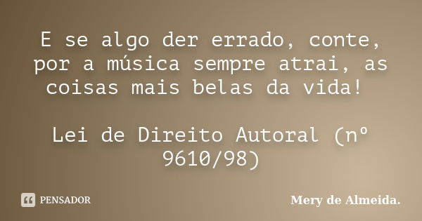 E se algo der errado, conte, por a música sempre atrai, as coisas mais belas da vida! Lei de Direito Autoral (nº 9610/98)... Frase de Mery de Almeida..