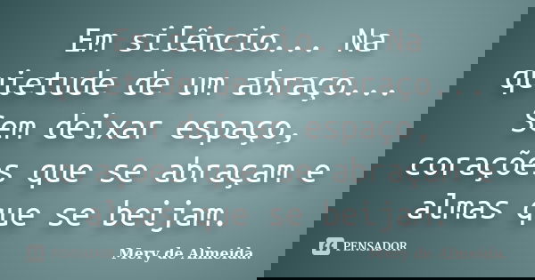 Em silêncio... Na quietude de um abraço... Sem deixar espaço, corações que se abraçam e almas que se beijam.... Frase de Mery de Almeida.