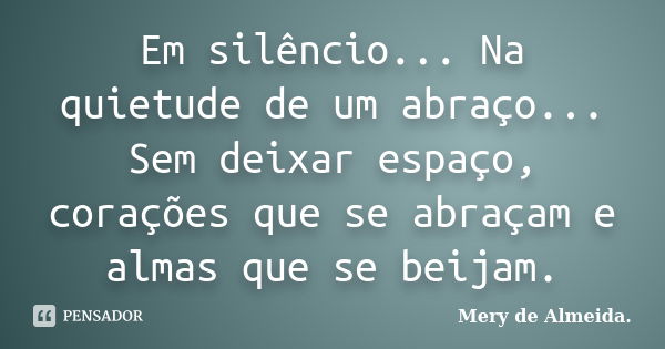 Em silêncio... Na quietude de um abraço... Sem deixar espaço, corações que se abraçam e almas que se beijam.... Frase de Mery de Almeida.