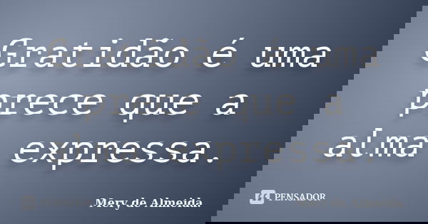Gratidão é uma prece que a alma expressa.... Frase de Mery de Almeida.