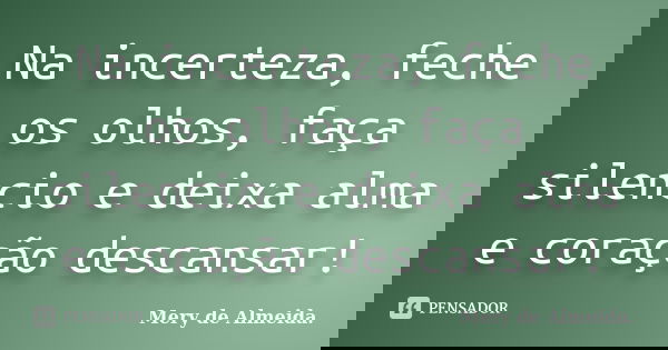 Na incerteza, feche os olhos, faça silencio e deixa alma e coração descansar!... Frase de Mery de Almeida.