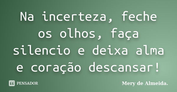 Na incerteza, feche os olhos, faça silencio e deixa alma e coração descansar!... Frase de Mery de Almeida.