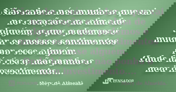 Não cabe a nós mudar o que vai no coração e na alma de alguém, o que podemos é mudar os nossos sentimentos por esse alguém. Onde há risco, não ponho o meu inves... Frase de Mery de Almeida..