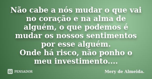 Não cabe a nós mudar o que vai no coração e na alma de alguém, o que podemos é mudar os nossos sentimentos por esse alguém. Onde há risco, não ponho o meu inves... Frase de Mery de Almeida..