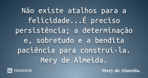 Não existe atalhos para a felicidade...É preciso persistência; a determinação e, sobretudo e a bendita paciência para construí-la. Mery de Almeida.... Frase de Mery de Almeida..