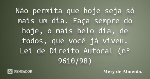 Não permita que hoje seja só mais um dia. Faça sempre do hoje, o mais belo dia, de todos, que você já viveu. Lei de Direito Autoral (nº 9610/98)... Frase de Mery de Almeida..