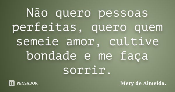 Não quero pessoas perfeitas, quero quem semeie amor, cultive bondade e me faça sorrir.... Frase de Mery de Almeida.