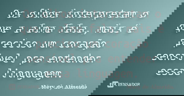 Os olhos interpretam o que a alma fala, mais é preciso um coração sensível pra entender essa linguagem.... Frase de Mery de Almeida.