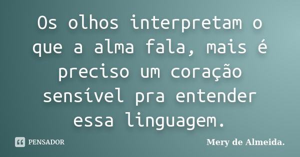 Os olhos interpretam o que a alma fala, mais é preciso um coração sensível pra entender essa linguagem.... Frase de Mery de Almeida.