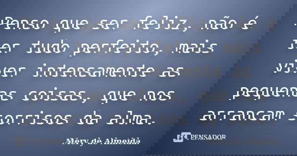 Penso que ser feliz, não é ter tudo perfeito, mais viver intensamente as pequenas coisas, que nos arrancam sorrisos da alma.... Frase de Mery de Almeida.