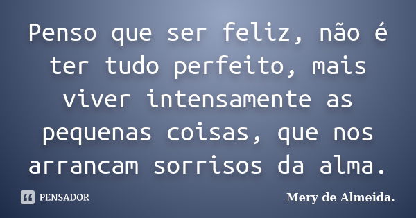 Penso que ser feliz, não é ter tudo perfeito, mais viver intensamente as pequenas coisas, que nos arrancam sorrisos da alma.... Frase de Mery de Almeida.