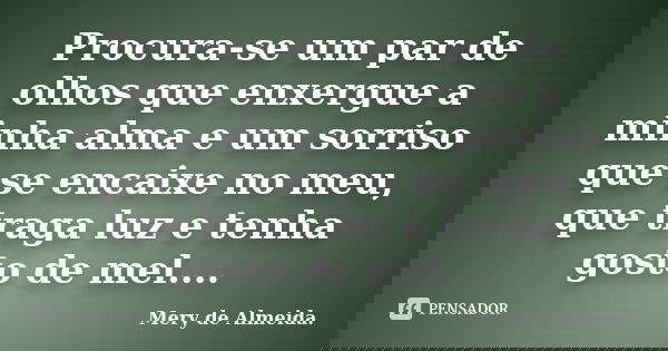 Procura-se um par de olhos que enxergue a minha alma e um sorriso que se encaixe no meu, que traga luz e tenha gosto de mel....... Frase de Mery de Almeida.