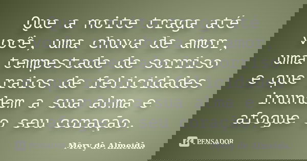 Que a noite traga até você, uma chuva de amor, uma tempestade de sorriso e que raios de felicidades inundem a sua alma e afogue o seu coração.... Frase de Mery de Almeida.