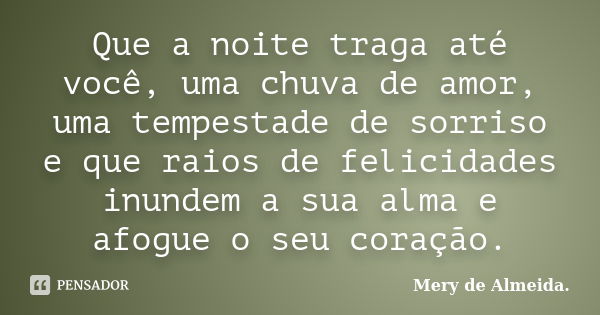 Que a noite traga até você, uma chuva de amor, uma tempestade de sorriso e que raios de felicidades inundem a sua alma e afogue o seu coração.... Frase de Mery de Almeida.